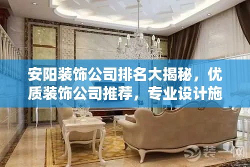 安阳装饰公司排名大揭秘,优质装饰公司推荐,专业设计施工,打造理想家居!