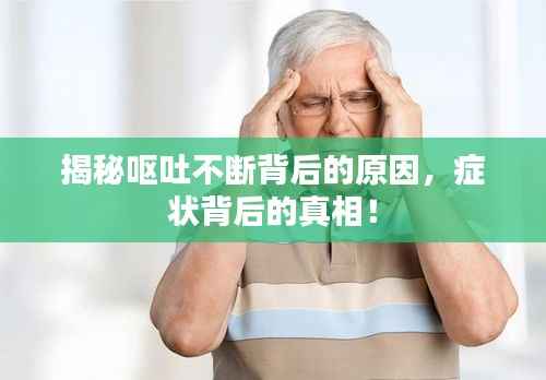 揭秘呕吐不断背后的原因,症状背后的真相!
