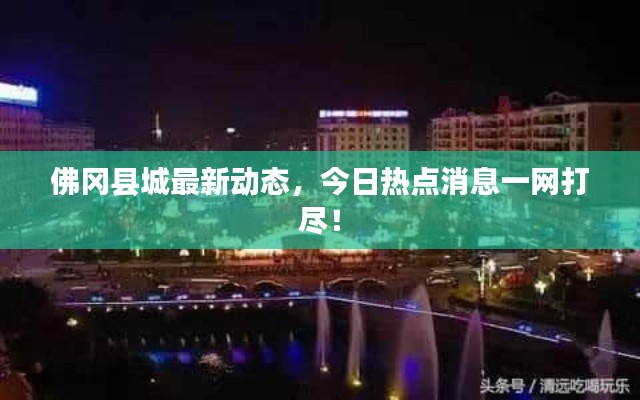 佛冈县城最新动态,今日热点消息一网打尽!