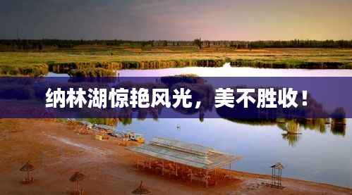 纳林湖惊艳风光,美不胜收!