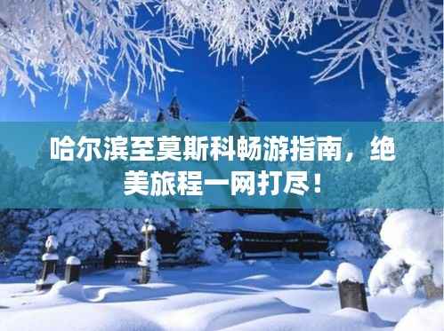 哈尔滨至莫斯科畅游指南,绝美旅程一网打尽!