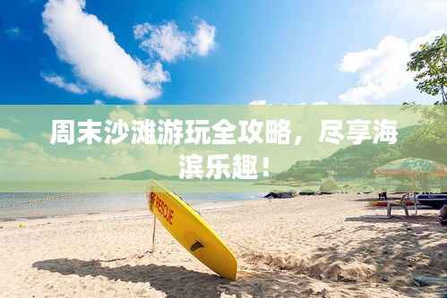 周末沙滩游玩全攻略,尽享海滨乐趣!