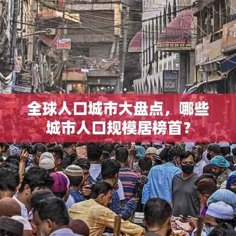 全球人口城市大盘点,哪些城市人口规模居榜首?