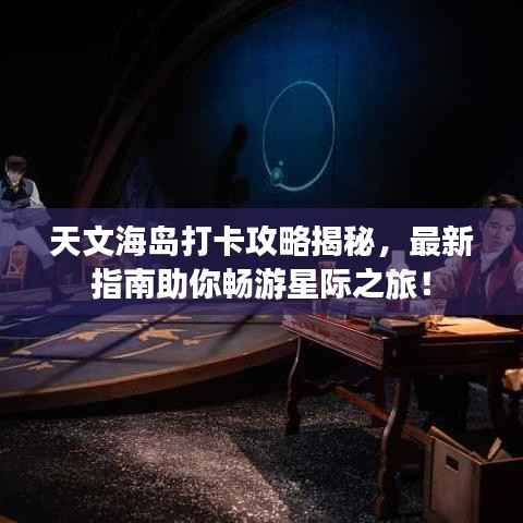 天文海岛打卡攻略揭秘,最新指南助你畅游星际之旅!