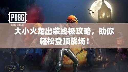 大小火龙出装终极攻略,助你轻松登顶战场!