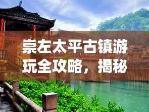 崇左太平古镇游玩全攻略,揭秘古镇魅力,畅游美景胜地!