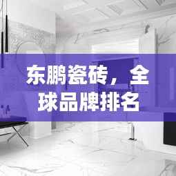东鹏瓷砖,全球品牌排名及超强影响力揭秘