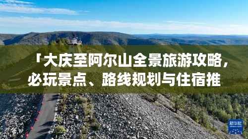 「大庆至阿尔山全景旅游攻略,必玩景点、路线规划与住宿推荐」