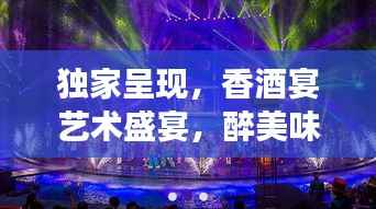 独家呈现,香酒宴艺术盛宴,醉美味觉之旅