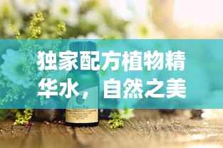 独家配方植物精华水,自然之美的秘密武器,美丽必备之选!