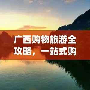 广西购物旅游全攻略,一站式购物体验与绝美景点探秘