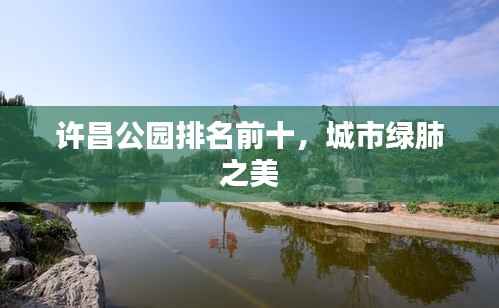 许昌公园排名前十,城市绿肺之美