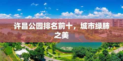 许昌公园排名前十,城市绿肺之美