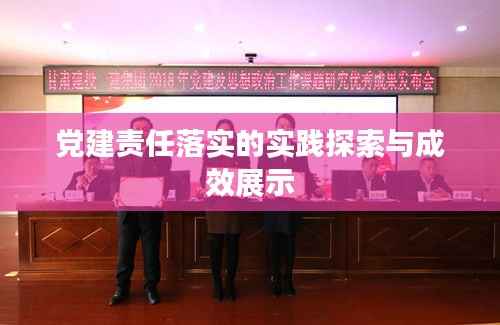 党建责任落实的实践探索与成效展示