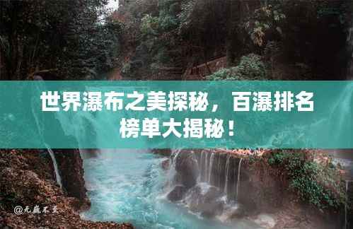 世界瀑布之美探秘,百瀑排名榜单大揭秘!