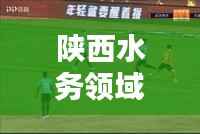 陕西水务领域最新动态揭秘,今日头条新闻报道独家呈现