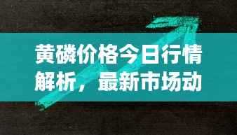 黄磷价格今日行情解析,最新市场动态,一览即知!