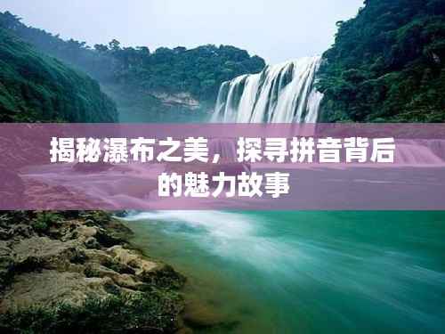 揭秘瀑布之美,探寻拼音背后的魅力故事