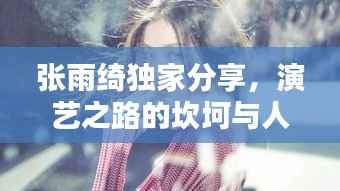 张雨绮独家分享,演艺之路的坎坷与人生感悟体会