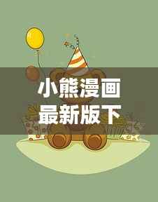 小熊漫画最新版下载,轻松进入精彩漫画世界!