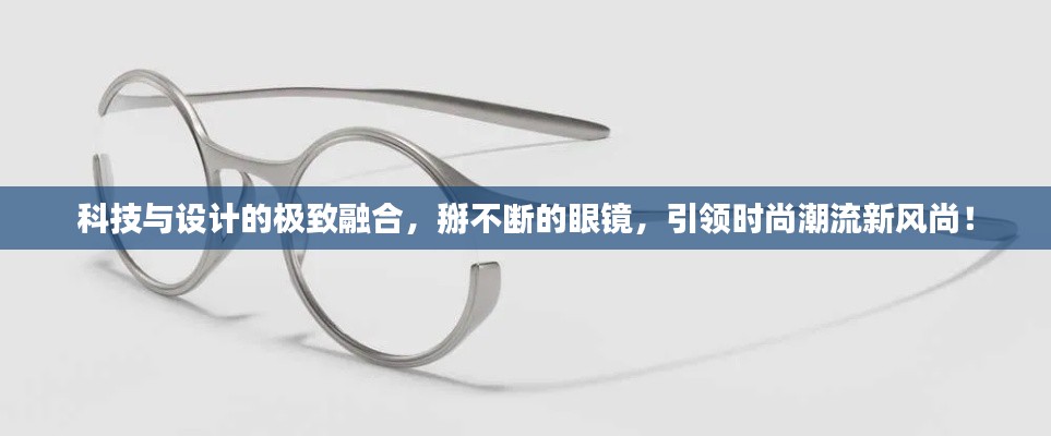 科技与设计的极致融合,掰不断的眼镜,引领时尚潮流新风尚!