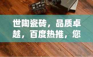 世陶瓷砖,品质卓越,百度热推,您的理想选择!