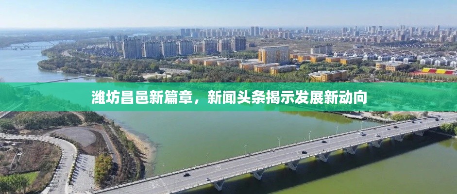 潍坊昌邑新篇章,新闻头条揭示发展新动向