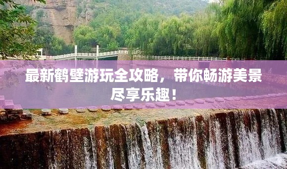 最新鹤壁游玩全攻略,带你畅游美景尽享乐趣!
