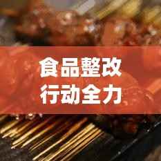食品整改行动全力推进,守护群众饮食安全无懈可击