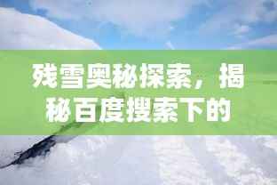 残雪奥秘探索,揭秘百度搜索下的未知世界