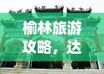 榆林旅游攻略,达人带你领略历史文化名城魅力