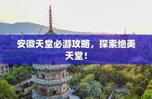 安徽天堂必游攻略,探索绝美天堂!