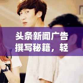 头条新闻广告撰写秘籍,轻松打造吸睛广告内容攻略!
