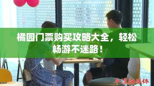 橘园门票购买攻略大全,轻松畅游不迷路!