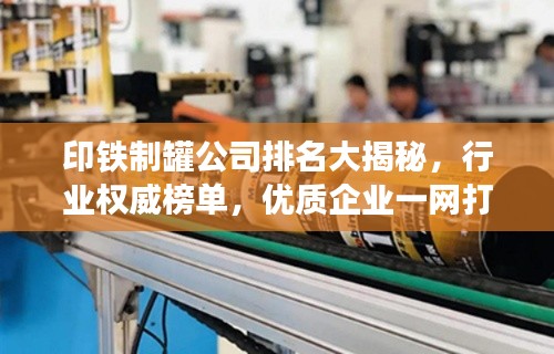 印铁制罐公司排名大揭秘,行业权威榜单,优质企业一网打尽!