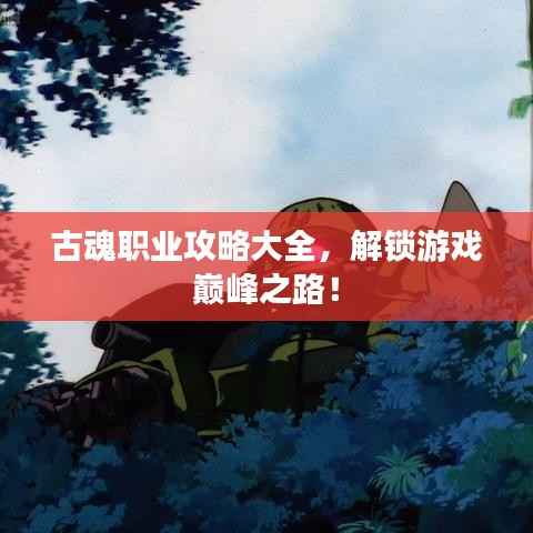古魂职业攻略大全,解锁游戏巅峰之路!