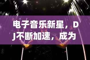 电子音乐新星,DJ不断加速,成为领域崭新动力