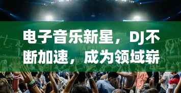 电子音乐新星,DJ不断加速,成为领域崭新动力