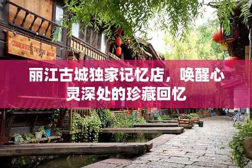 丽江古城独家记忆店,唤醒心灵深处的珍藏回忆