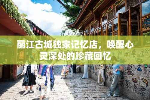 丽江古城独家记忆店,唤醒心灵深处的珍藏回忆