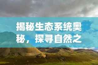 揭秘生态系统奥秘,探寻自然之美之旅