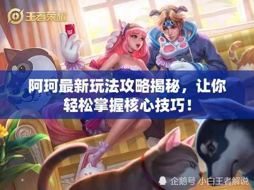 阿珂最新玩法攻略揭秘,让你轻松掌握核心技巧!