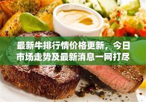 最新牛排行情价格更新,今日市场走势及最新消息一网打尽