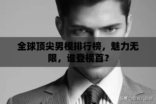 全球顶尖男模排行榜,魅力无限,谁登榜首?