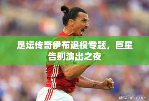 足坛传奇伊布退役专题,巨星告别演出之夜
