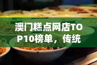 澳门糕点网店TOP10榜单,传统糕点盛宴不容错过!