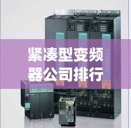 紧凑型变频器公司排行榜揭晓,权威排名,引领行业趋势!