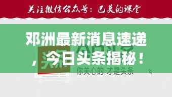 邓洲最新消息速递,今日头条揭秘!
