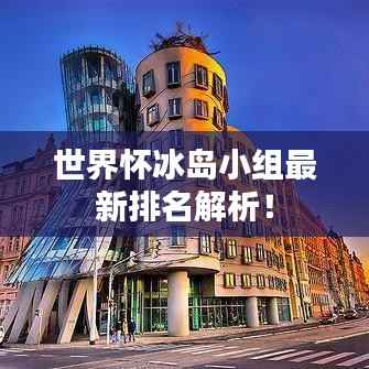 世界怀冰岛小组最新排名解析!