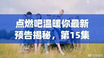 点燃吧温暖你最新预告揭秘,第15集精彩瞬间抢先看,暖心瞬间不容错过!